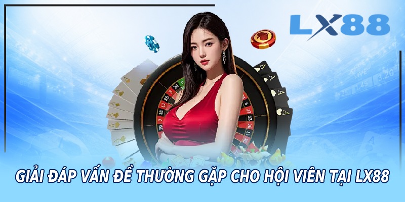 Giải đáp vấn đề thường gặp cho hội viên tại LX88